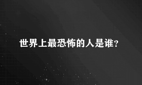 世界上最恐怖的人是谁？