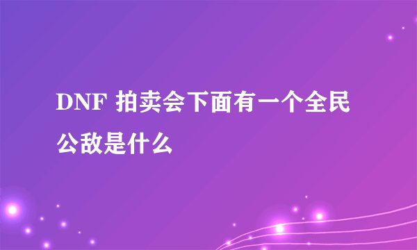 DNF 拍卖会下面有一个全民公敌是什么