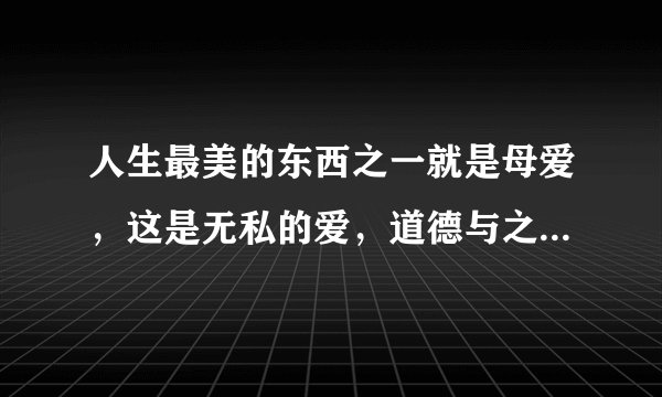 人生最美的东西之一就是母爱，这是无私的爱，道德与之相形见拙。