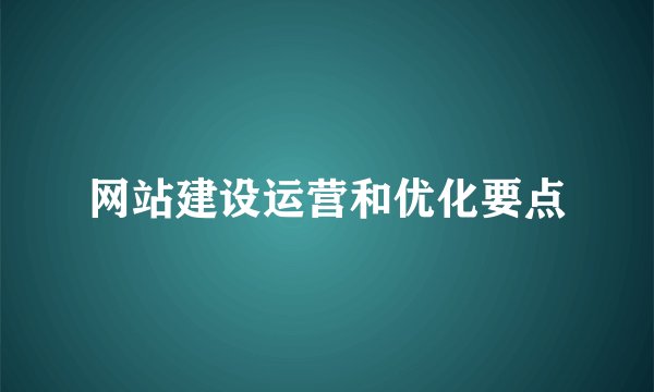 网站建设运营和优化要点