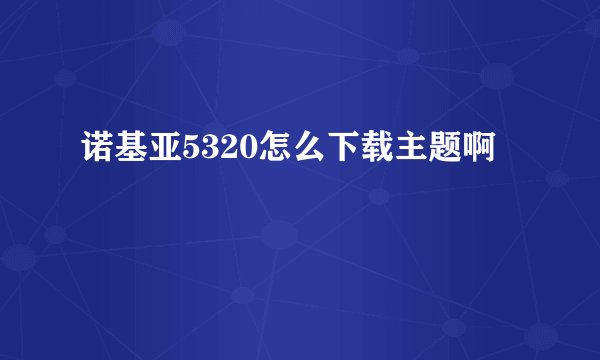 诺基亚5320怎么下载主题啊
