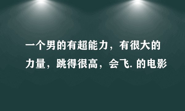 一个男的有超能力，有很大的力量，跳得很高，会飞. 的电影