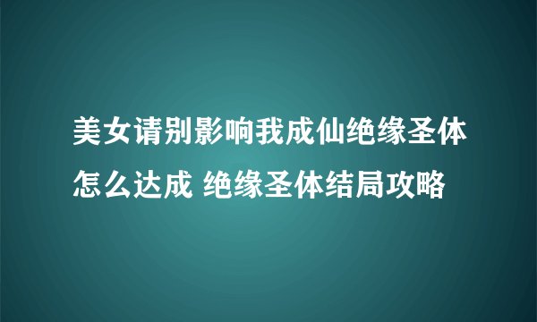 美女请别影响我成仙绝缘圣体怎么达成 绝缘圣体结局攻略