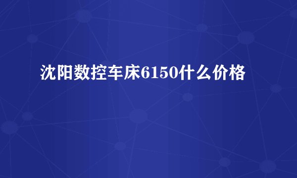 沈阳数控车床6150什么价格