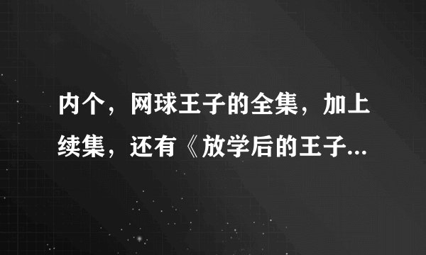 内个，网球王子的全集，加上续集，还有《放学后的王子们》，全国大赛，能不能讲清楚，那些出啦？？？