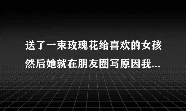 送了一束玫瑰花给喜欢的女孩然后她就在朋友圈写原因我缘因我相识太短莫莫莫是什么意思