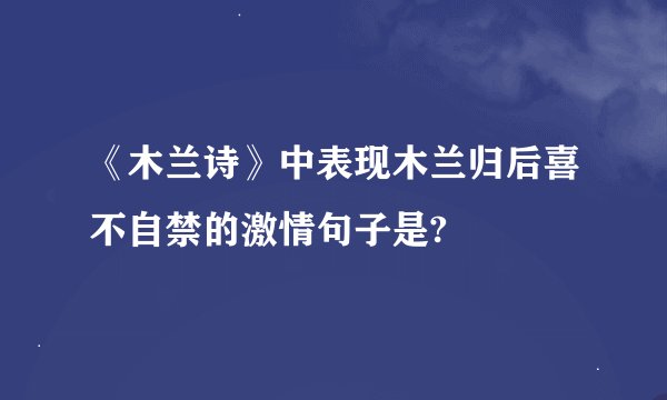 《木兰诗》中表现木兰归后喜不自禁的激情句子是?