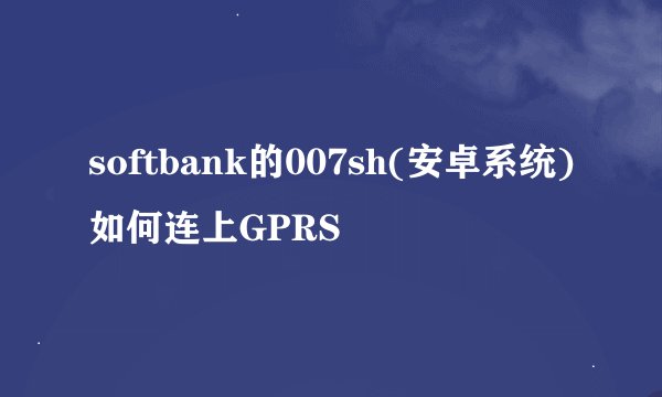 softbank的007sh(安卓系统)如何连上GPRS