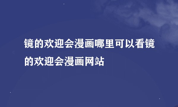 镜的欢迎会漫画哪里可以看镜的欢迎会漫画网站