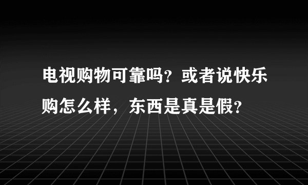 电视购物可靠吗？或者说快乐购怎么样，东西是真是假？