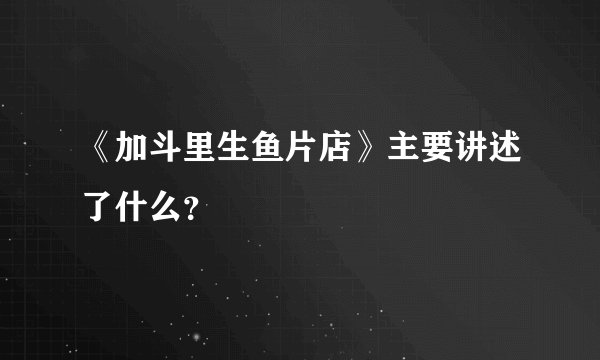 《加斗里生鱼片店》主要讲述了什么？