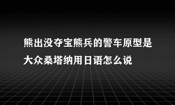熊出没夺宝熊兵的警车原型是大众桑塔纳用日语怎么说