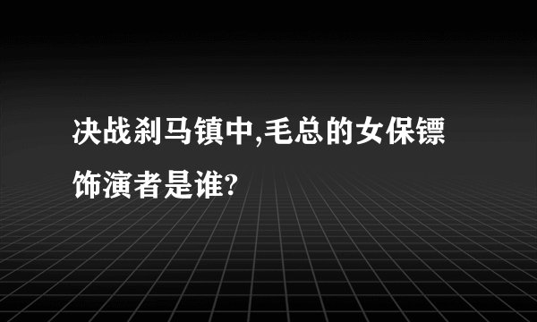 决战刹马镇中,毛总的女保镖饰演者是谁?