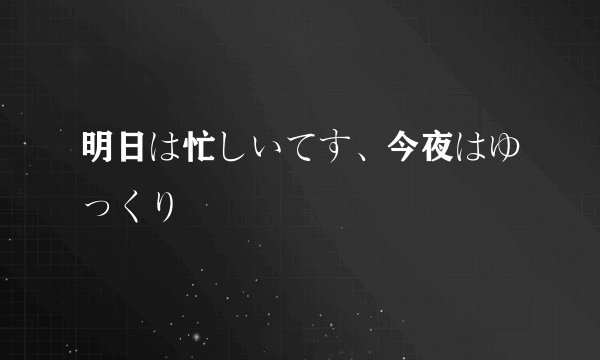 明日は忙しいてす、今夜はゆっくり