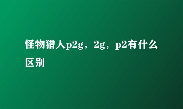 怪物猎人p2g，2g，p2有什么区别