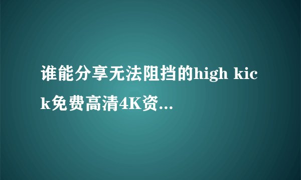 谁能分享无法阻挡的high kick免费高清4K资源百度云网盘1080P下载
