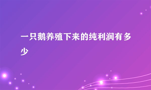 一只鹅养殖下来的纯利润有多少