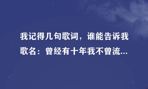 我记得几句歌词,谁能告诉我歌名:曾经有十年我不曾流泪,曾经有十首歌给我安慰