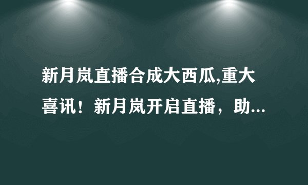 新月岚直播合成大西瓜,重大喜讯!新月岚开启直播,助你合成大巨瓜!