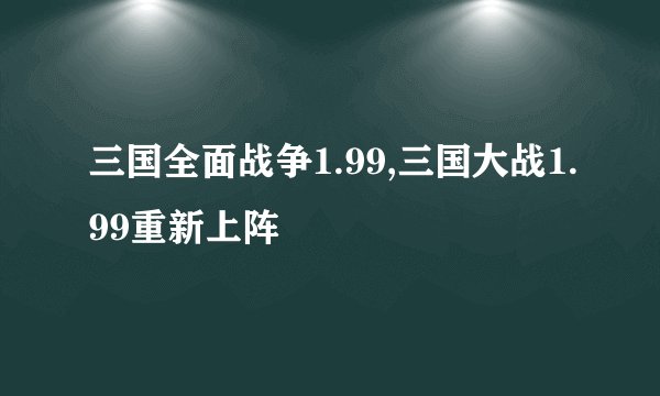 三国全面战争1.99,三国大战1.99重新上阵