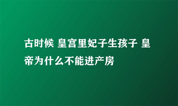 古时候 皇宫里妃子生孩子 皇帝为什么不能进产房