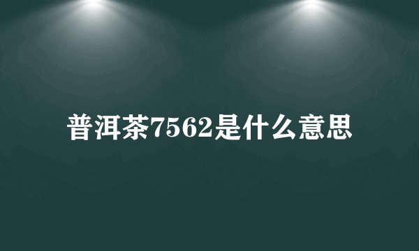 普洱茶7562是什么意思