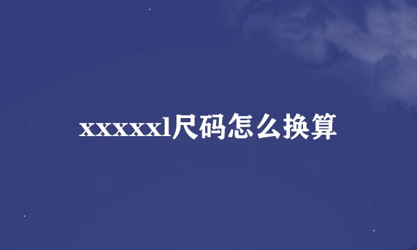 xxxxxl尺码怎么换算
