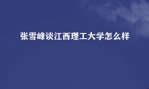 张雪峰谈江西理工大学怎么样