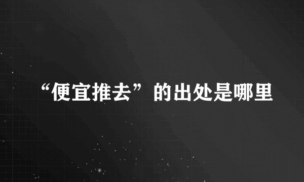 “便宜推去”的出处是哪里