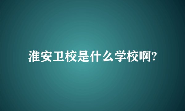 淮安卫校是什么学校啊?