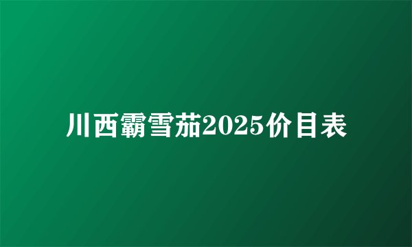 川西霸雪茄2025价目表