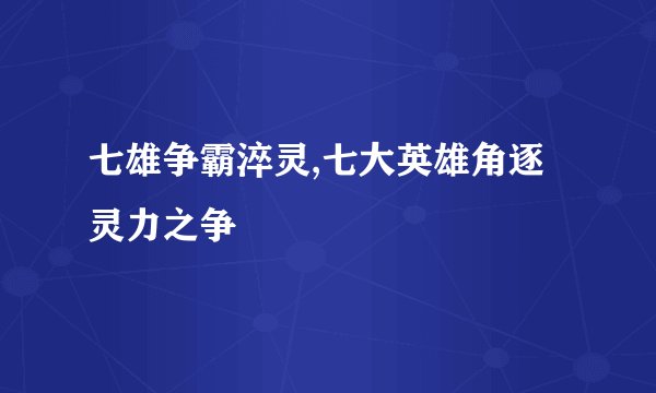 七雄争霸淬灵,七大英雄角逐灵力之争