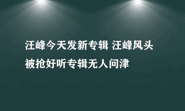 汪峰今天发新专辑 汪峰风头被抢好听专辑无人问津