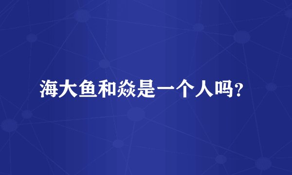 海大鱼和焱是一个人吗？