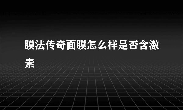 膜法传奇面膜怎么样是否含激素