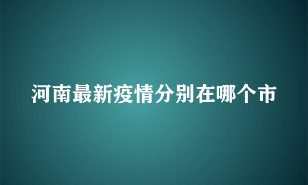 河南最新疫情分别在哪个市