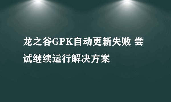 龙之谷GPK自动更新失败 尝试继续运行解决方案