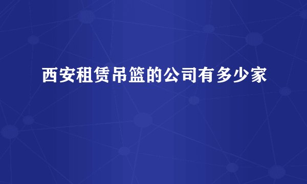 西安租赁吊篮的公司有多少家