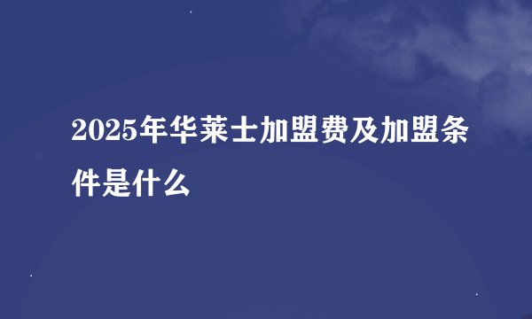 2025年华莱士加盟费及加盟条件是什么