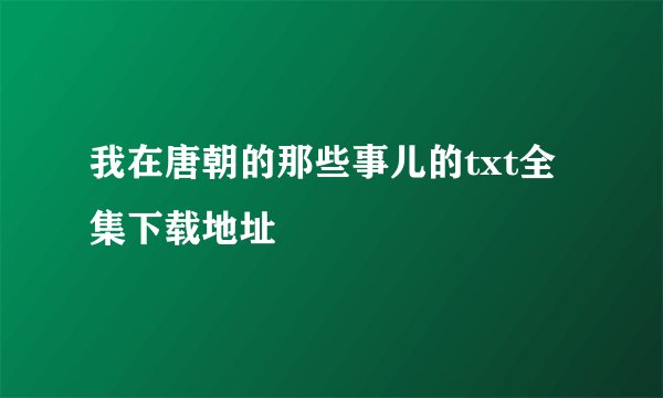 我在唐朝的那些事儿的txt全集下载地址