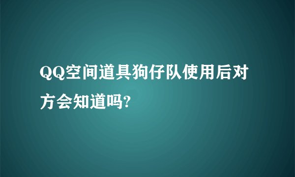 QQ空间道具狗仔队使用后对方会知道吗?