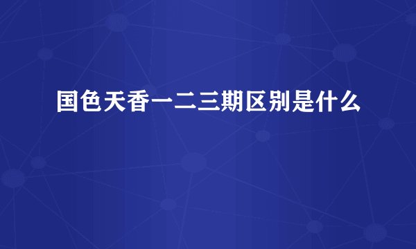 国色天香一二三期区别是什么