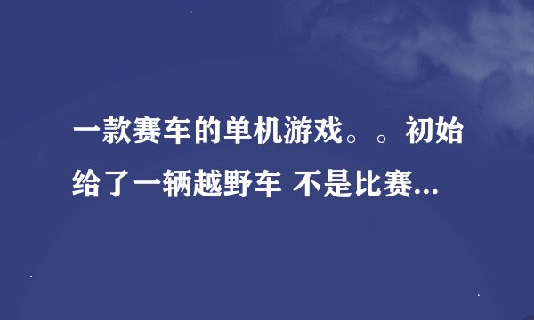 一款赛车的单机游戏。。初始给了一辆越野车 不是比赛的。。就是在一个地图里找道具。。