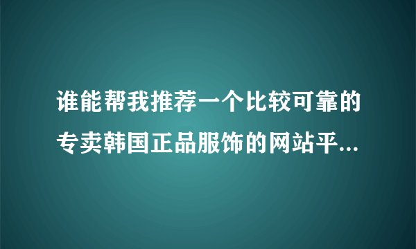 谁能帮我推荐一个比较可靠的专卖韩国正品服饰的网站平台呢。？谢谢了！