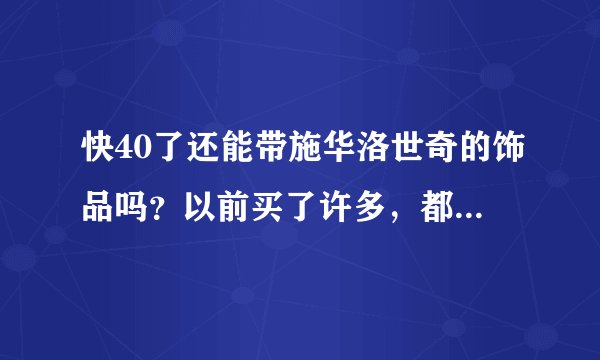 快40了还能带施华洛世奇的饰品吗？以前买了许多，都个性的样式