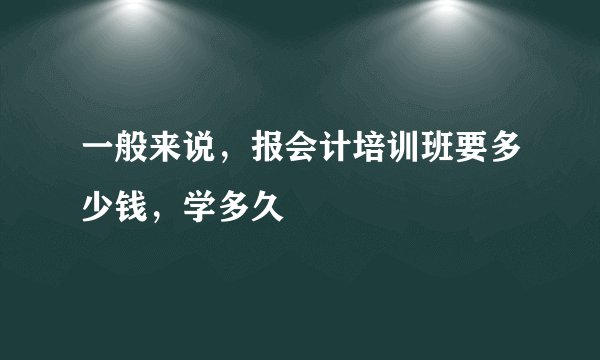 一般来说，报会计培训班要多少钱，学多久