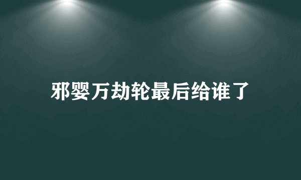 邪婴万劫轮最后给谁了