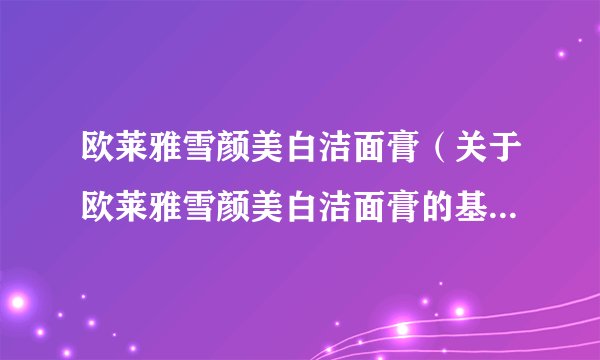 欧莱雅雪颜美白洁面膏（关于欧莱雅雪颜美白洁面膏的基本详情介绍）