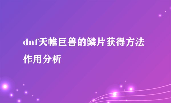 dnf天帷巨兽的鳞片获得方法作用分析