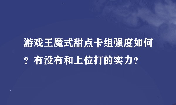游戏王魔式甜点卡组强度如何？有没有和上位打的实力？